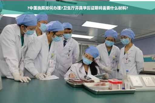 ?中医执照如何办理?卫生厅开具学历证明吗需要什么材料? ?中医执照如何办理?卫生厅开具学历证明吗需要什么材料?
