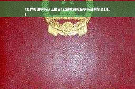 ?怎样打印学历认证报告?安徽教资报名学历证明怎么打印
?
