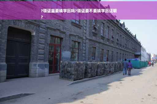 ?领证需要填学历吗?领证要不要填学历证明
?