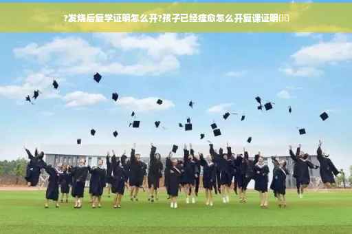 ?发烧后复学证明怎么开?孩子已经痊愈怎么开复课证明⚡️