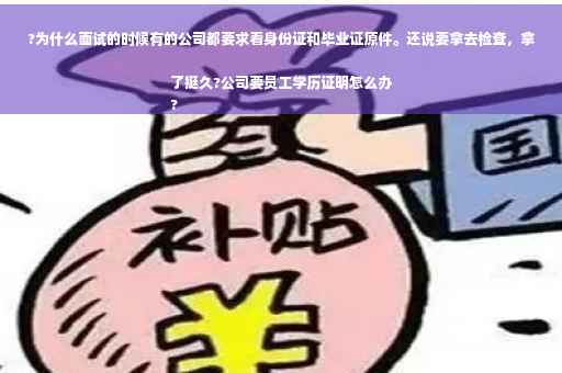 ?为什么面试的时候有的公司都要求看身份证和毕业证原件。还说要拿去检查，拿了挺久?公司要员工学历证明怎么办
?