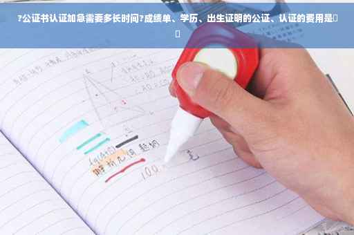 ?公证书认证加急需要多长时间?成绩单、学历、出生证明的公证、认证的费用是⚡️