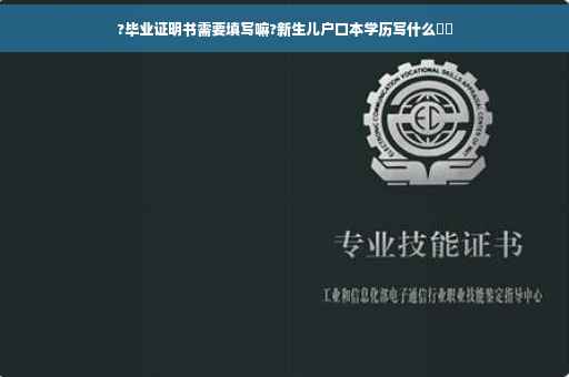 ?毕业证明书需要填写嘛?新生儿户口本学历写什么⚡️