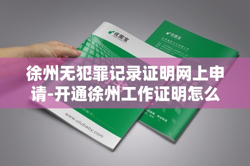 徐州无犯罪记录证明网上申请-开通徐州工作证明怎么开