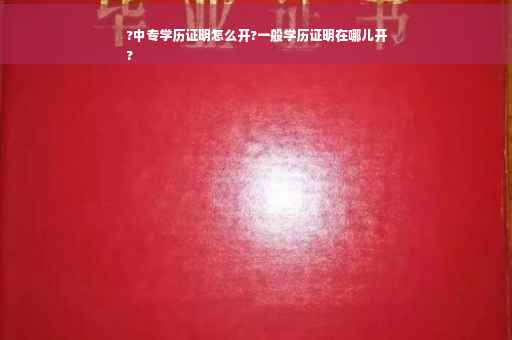 ?中专学历证明怎么开?一般学历证明在哪儿开
?