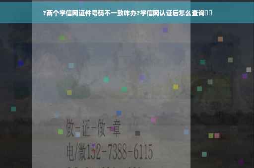 ?两个学信网证件号码不一致咋办?学信网认证后怎么查询⚡️