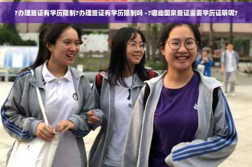?办理签证有学历限制?办理签证有学历限制吗 –?哪些国家签证需要学历证明呢?