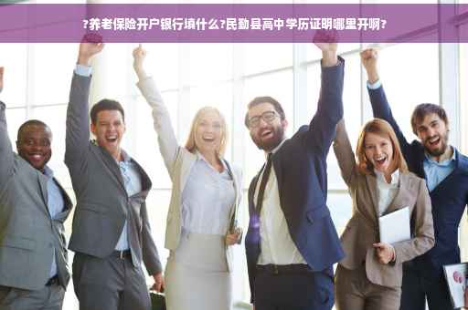 ?养老保险开户银行填什么?民勤县高中学历证明哪里开啊? ?养老保险开户银行填什么?民勤县高中学历证明哪里开啊?