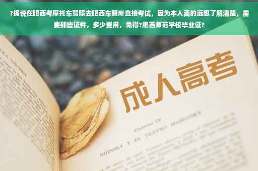 ?据说在肥西考摩托车驾照去肥西车管所直接考试，因为本人离的远想了解清楚，需要那些证件，多少费用，免得?肥西师范学校毕业证?
