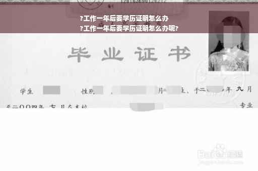 ?工作一年后要学历证明怎么办
?工作一年后要学历证明怎么办呢?