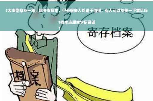 ?大专刚毕业一年，想考专插本，但是很多人都说不值得，有人可以给我一下意见吗?插本应届生学历证明
?