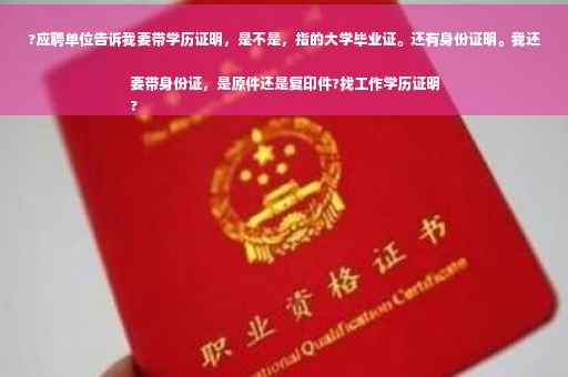 ?应聘单位告诉我要带学历证明，是不是，指的大学毕业证。还有身份证明。我还要带身份证，是原件还是复印件?找工作学历证明
?
