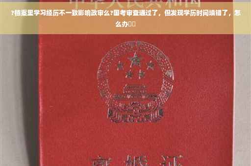 ?档案里学习经历不一致影响政审么?国考审查通过了，但发现学历时间填错了，怎么办⚡️