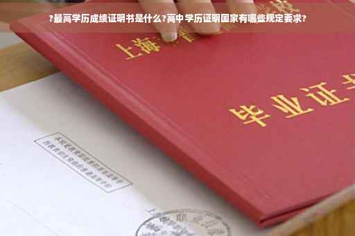 ?最高学历成绩证明书是什么?高中学历证明国家有哪些规定要求?