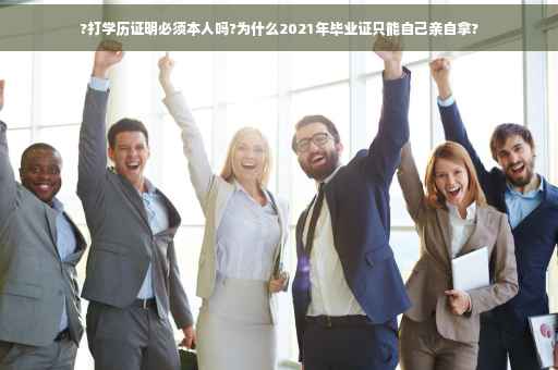 ?打学历证明必须本人吗?为什么2021年毕业证只能自己亲自拿?