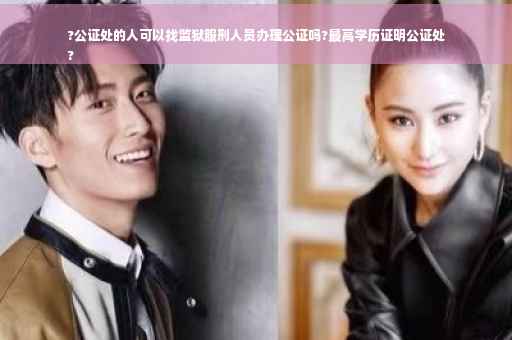 ?公证处的人可以找监狱服刑人员办理公证吗?最高学历证明公证处
?