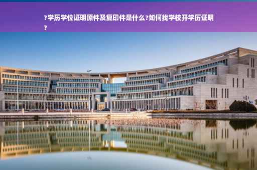 ?学历学位证明原件及复印件是什么?如何找学校开学历证明
?