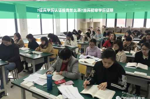 ?征兵学历认证报告怎么弄?当兵初审学历证明
?