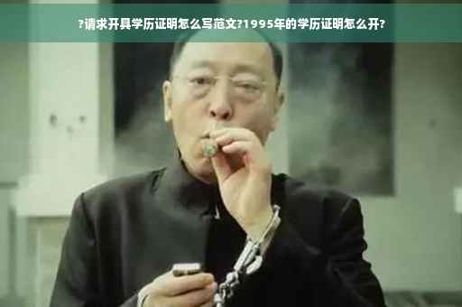 ?请求开具学历证明怎么写范文?1995年的学历证明怎么开?