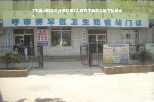 ?学籍证明怎么开谁知道?大专的学籍怎么填学历证明
?