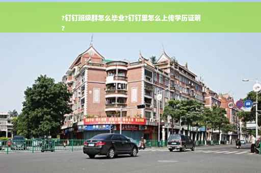 ?钉钉班级群怎么毕业?钉钉里怎么上传学历证明
?