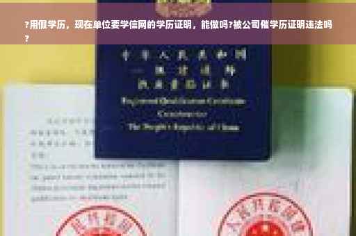 ?用假学历，现在单位要学信网的学历证明，能做吗?被公司催学历证明违法吗
?