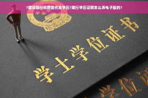 ?建设银行招聘条件及学历?建行学历证明怎么弄电子版的?