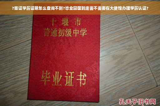 ?签证学历证明怎么查询不到?毕业回国到底需不需要在大使馆办理学历认证?