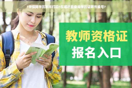 ?学信网学历怎样打印?在哪还能查询学历证明书编号?