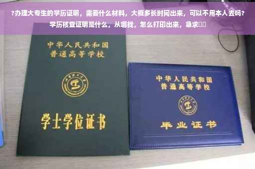 ?办理大专生的学历证明，需要什么材料，大概多长时间出来，可以不用本人去吗?学历核查证明是什么，从哪找，怎么打印出来，急求⚡️
