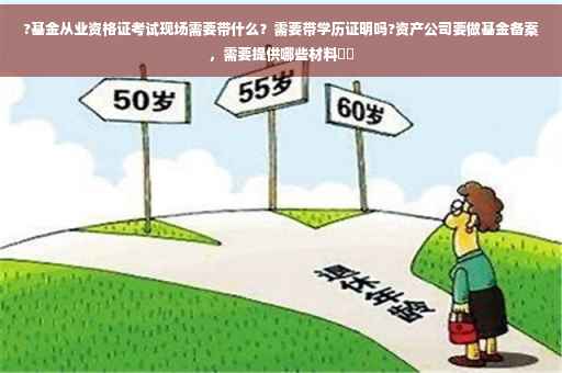 ?基金从业资格证考试现场需要带什么？需要带学历证明吗?资产公司要做基金备案，需要提供哪些材料⚡️