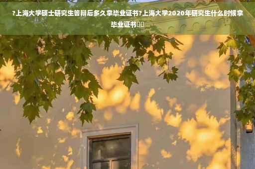?上海大学硕士研究生答辩后多久拿毕业证书?上海大学2020年研究生什么时候拿毕业证书⚡️
