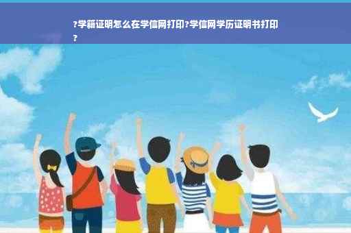 ?学籍证明怎么在学信网打印?学信网学历证明书打印
?