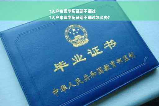 ?入户东莞学历证明不通过
?入户东莞学历证明不通过怎么办?