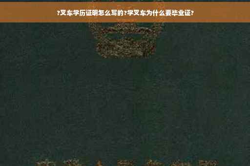 ?叉车学历证明怎么写的?学叉车为什么要毕业证?