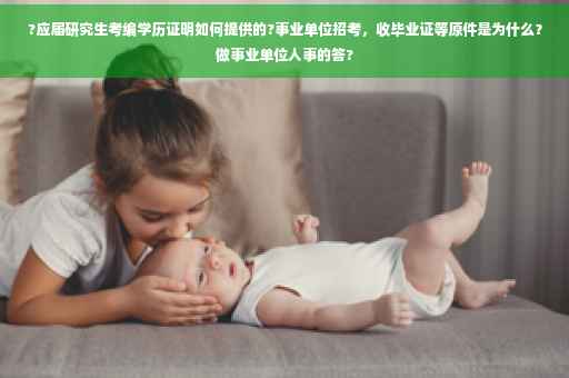 ?应届研究生考编学历证明如何提供的?事业单位招考，收毕业证等原件是为什么？做事业单位人事的答?