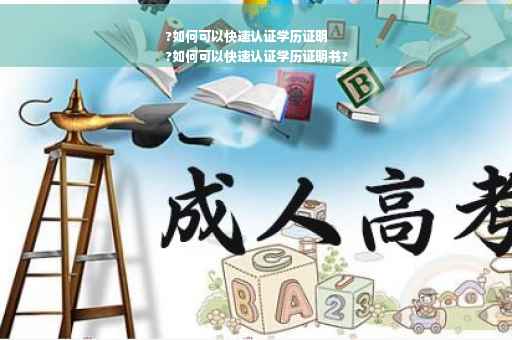 ?如何可以快速认证学历证明
?如何可以快速认证学历证明书?