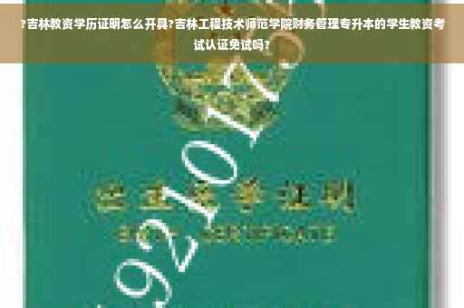 ?吉林教资学历证明怎么开具?吉林工程技术师范学院财务管理专升本的学生教资考试认证免试吗?