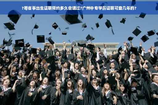 ?粤省事出生证明预约多久会通过?广州中专学历证明可查几年的?