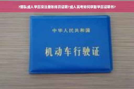 ?部队成人学历没注册怎样开证明?成人高考如何获取学历证明书?