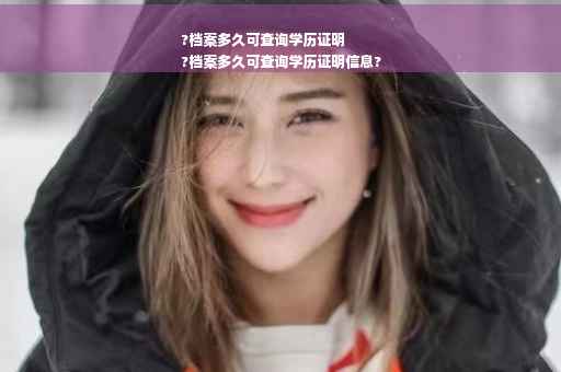 ?档案多久可查询学历证明
?档案多久可查询学历证明信息?