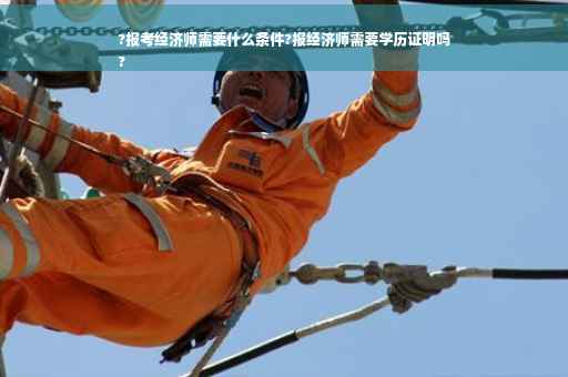 ?报考经济师需要什么条件?报经济师需要学历证明吗
?