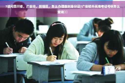 ?请问四川省，广安市，前锋区，怎么办理临时身分证?广安初升高准考证号码怎么查询⚡️