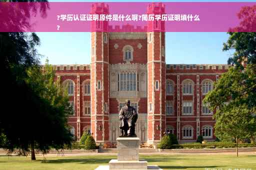 ?学历认证证明原件是什么啊?简历学历证明填什么
?
