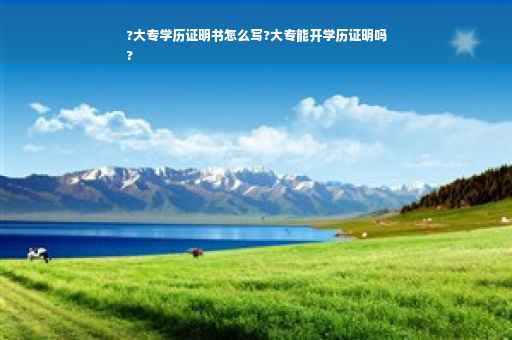 ?大专学历证明书怎么写?大专能开学历证明吗
?