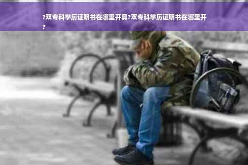 ?双专科学历证明书在哪里开具?双专科学历证明书在哪里开
?