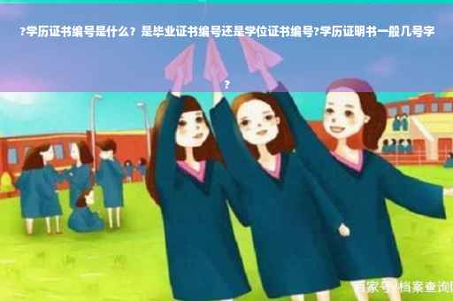 ?学历证书编号是什么？是毕业证书编号还是学位证书编号?学历证明书一般几号字
?