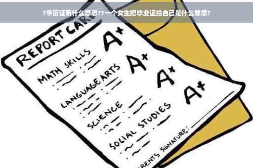 ?学历证明什么意思??一个女生把毕业证给自己是什么意思?