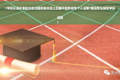 ?学历认证中系统出生日期和身份证上日期不同怎样写个人证明?简历怎么填写学历证明
?