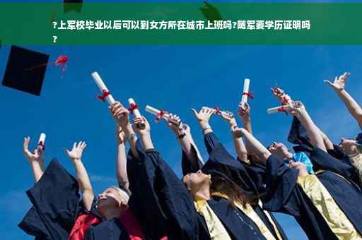 ?上军校毕业以后可以到女方所在城市上班吗?随军要学历证明吗
?